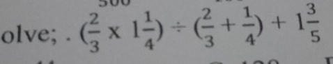 olve; . ( 2/3 * 1 1/4 )/ ( 2/3 + 1/4 )+1 3/5  500