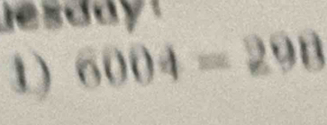 lesday ! 
1) 6004=298