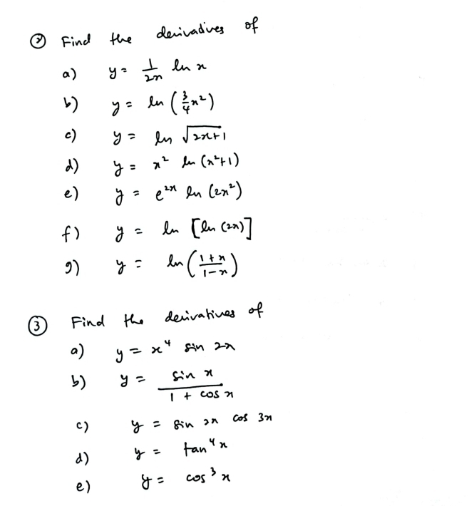 ② Find the devivadives of 
a) y= 1/2n ln n
() y=ln ( 3/4 x^2)
() y=ln sqrt(2x+1)
d) y=x^2ln (x^2+1)
e) y=e^(2x)ln (2x^2)
f) y=ln [ln (2x)]
g) y=ln ( (1+x)/1-x )
③ Find the devivatives of 
a) y=x^4sin 2x
() y= sin x/1+cos x 
( ) y=sin 2xcos 3x
d) y=tan^4x
e) y=cos^3x