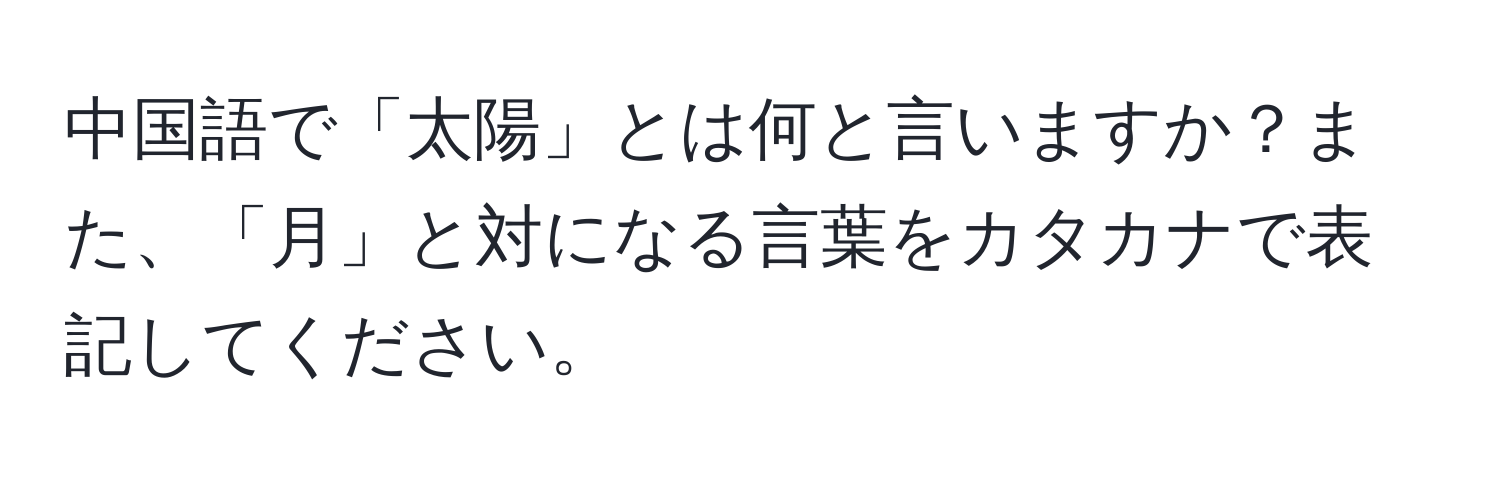 中国語で「太陽」とは何と言いますか？また、「月」と対になる言葉をカタカナで表記してください。