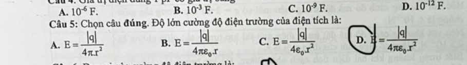 Cau 4. Ca dr d
A. 10^(-6)F. B. 10^(-3)F. C. 10^(-9)F. D. 10^(-12)F. 
Câu 5: Chọn câu đúng. Độ lớn cường độ điện trường của điện tích là:
A. E= |q|/4π .r^2  E=frac |q|4π varepsilon _0r C. E=frac |q|4varepsilon _0x^2 D. y=frac |q|4π varepsilon _0x^2
B.