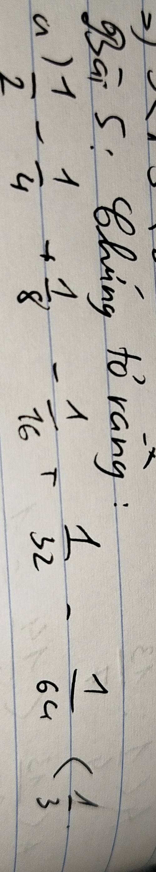 Sa 5: Shing to rang: 
a)  1/2 - 1/4 + 1/8 - 1/16 + 1/32 - 1/64 