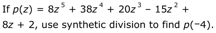 If p(z)=8z^5+38z^4+20z^3-15z^2+
8z+2 , use synthetic division to find p(-4).