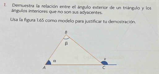 Demuestra la relación entre el ángulo exterior de un triángulo y los 
ángulos interiores que no son sus adyacentes. 
Usa la figura 1.65 como modelo para justificar tu demostración.