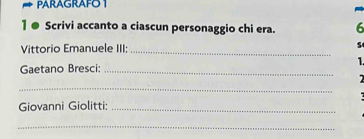 PARAGRAFO 1 
1 Scrivi accanto a ciascun personaggio chi era. 
6 
Vittorio Emanuele III: _s 
1. 
Gaetano Bresci:_ 
_ 
2 
Giovanni Giolitti:_ 
_