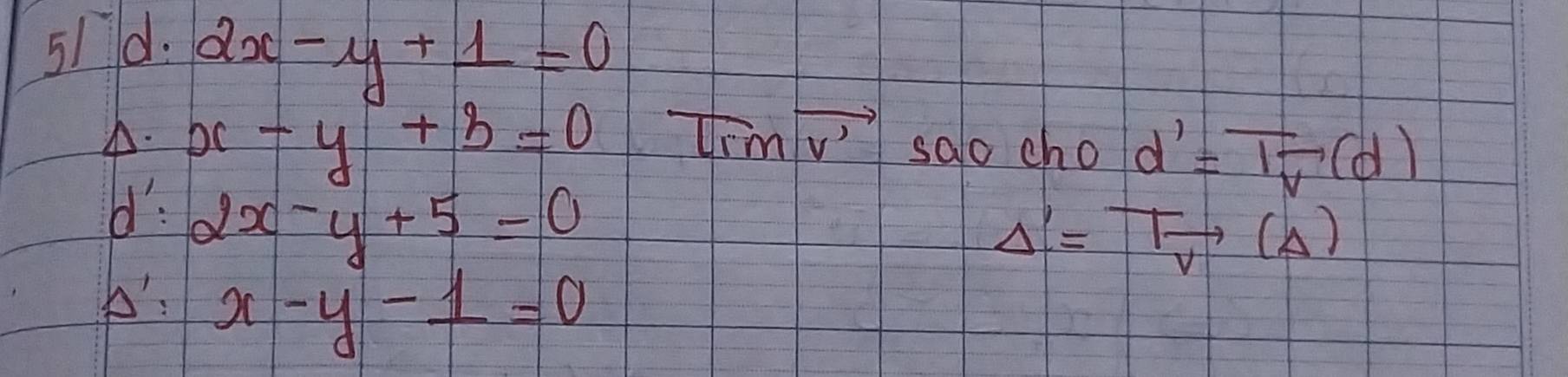 2x-y+1=0
Timvector v'. x-y+3=0 salo cho d'=overline 1overline v(d)
dd': 2x-y+5=0
Delta '=Tvector overline (Delta )
b: x-y-1=0