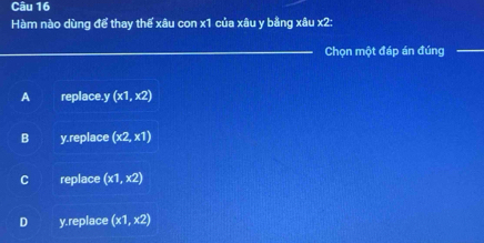 Hàm nào dùng để thay thế xâu con x1 của xâu y bằng xâu x2 :
_Chọn một đáp án đúng
_
A replace. y (x1,x2)
B y.replace (x2,x1)
C replace (x1,x2)
D y.replace (x1,x2)