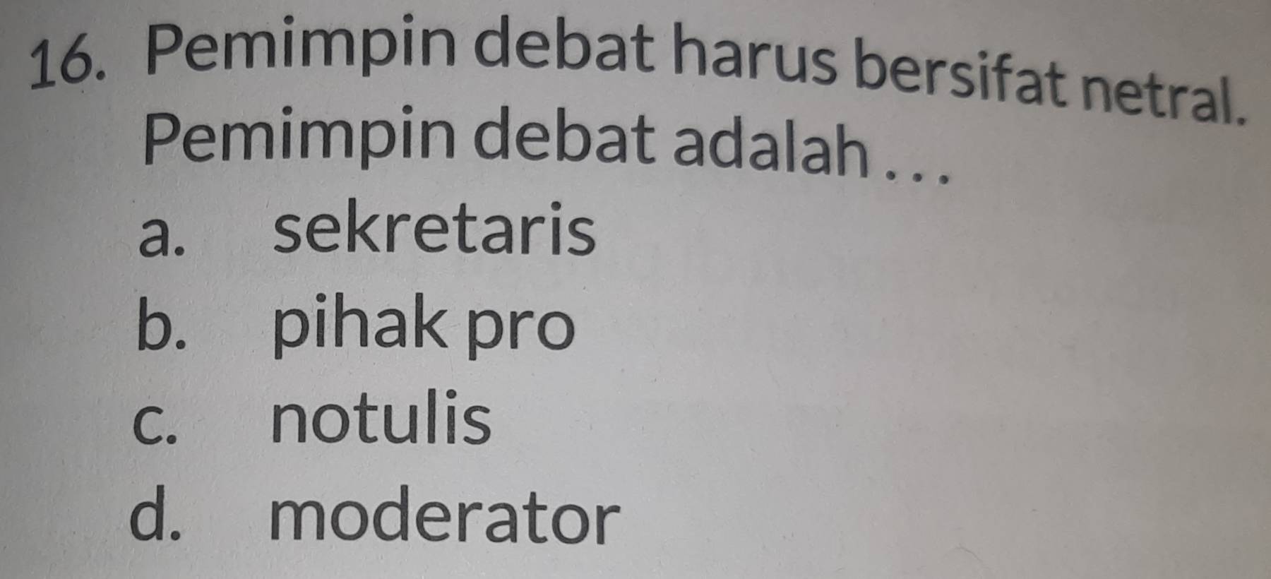 Pemimpin debat harus bersifat netral.
Pemimpin debat adalah .. .
a. sekretaris
b. pihak pro
c. notulis
d. moderator