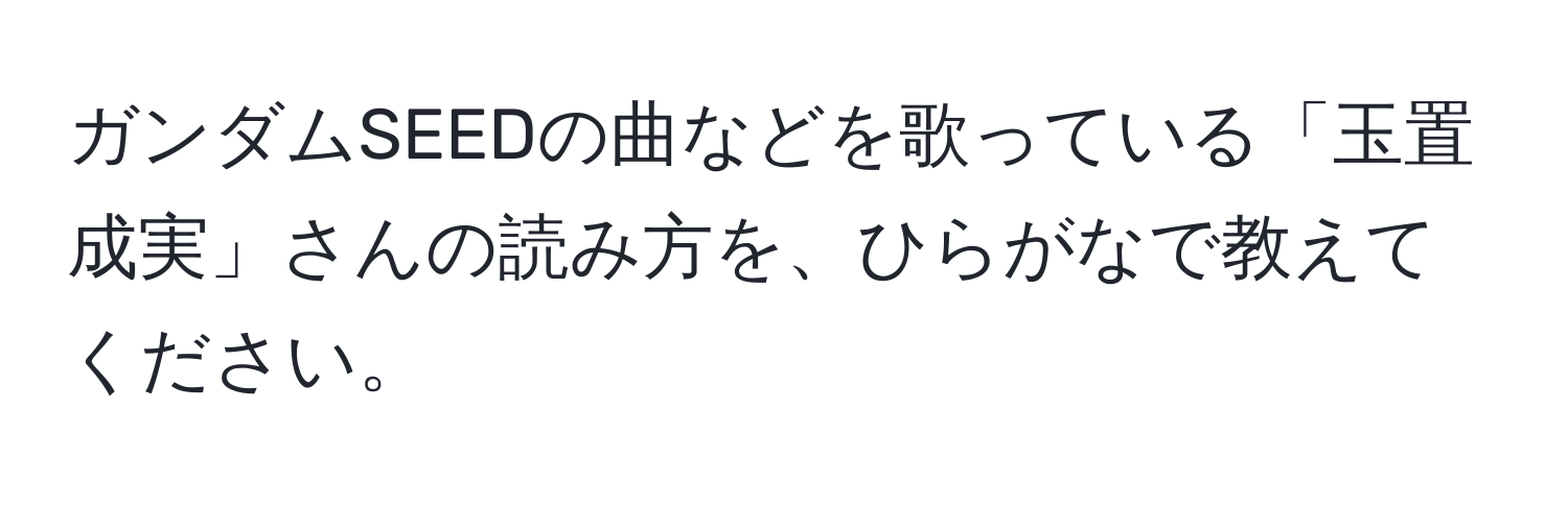 ガンダムSEEDの曲などを歌っている「玉置成実」さんの読み方を、ひらがなで教えてください。