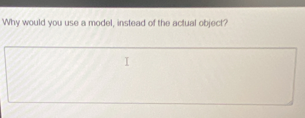 Why would you use a model, instead of the actual object?