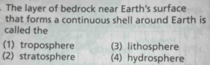 The layer of bedrock near Earth’s surface
that forms a continuous shell around Earth is
called the
(1) troposphere (3) lithosphere
(2) stratosphere (4) hydrosphere