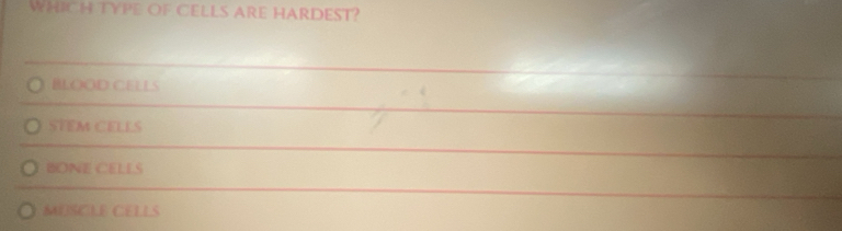 WHICH TYPE OF CELLS ARE HARDEST?
BLOOD CELLS
STEM CELLS
BONE CELES
MUSCLE CELLS
