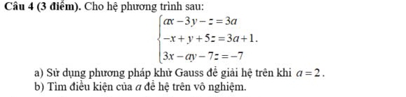 Cho hệ phương trình sau:
beginarrayl ax-3y-z=3a -x+y+5z=3a+1. 3x-ay-7z=-7endarray.
a) Sử dụng phương pháp khử Gauss để giải hệ trên khi a=2. 
b) Tìm điều kiện của a để hệ trên vô nghiệm.