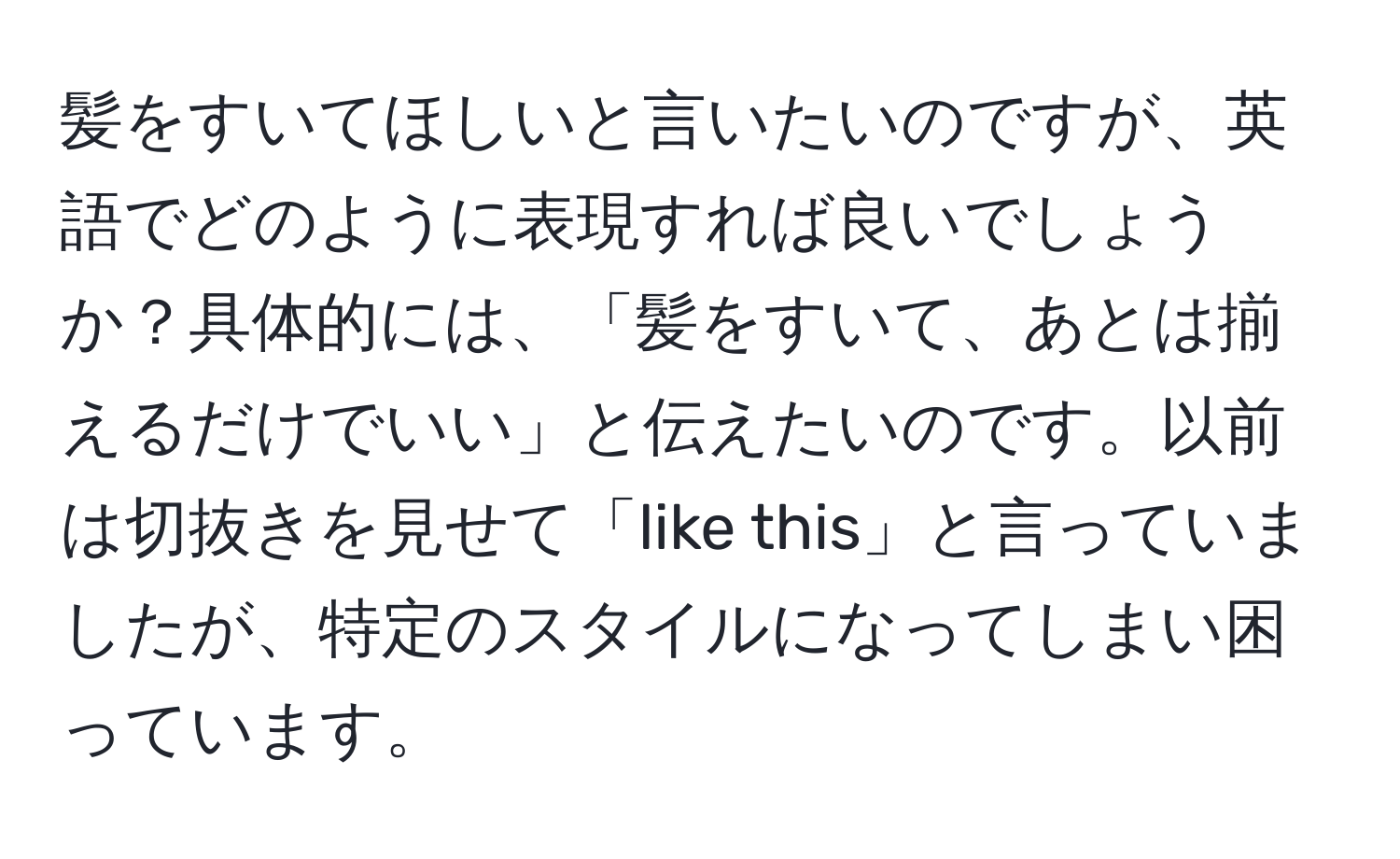 髪をすいてほしいと言いたいのですが、英語でどのように表現すれば良いでしょうか？具体的には、「髪をすいて、あとは揃えるだけでいい」と伝えたいのです。以前は切抜きを見せて「like this」と言っていましたが、特定のスタイルになってしまい困っています。