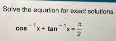 Solve the equation for exact solutions.
cos^(-1)x+tan^(-1)x= π /2 