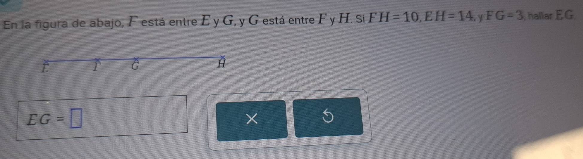 En la figura de abajo, F está entre E y G, y G está entre F y H. si FH=10, EH=14. y FG=3 , hallar EG

G
H
EG=□