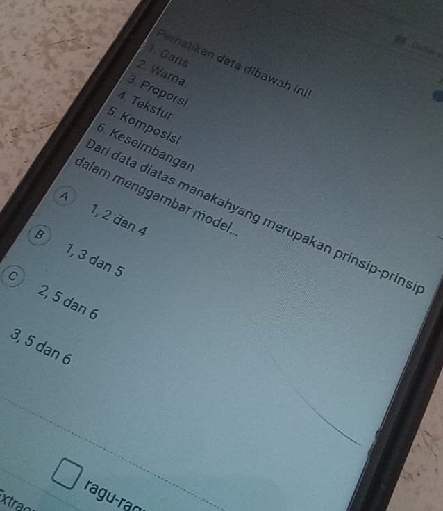 Galí 
1. Garis
Perhatikan data dibawah ini
2. Warna
3. Proporsi
4 Tekstur
5. Komposisi
6. Keseimbangar
dalam menggambar model.
A 1, 2 dan 4
ari data diatas manakahyang merupakan prinsip-prins
B 1, 3 dan 5
c 2, 5 dan 6
3, 5 dan 6
ragu-ran
xtran