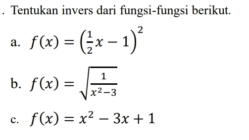 Tentukan invers dari fungsi-fungsi berikut.
a. f(x)=( 1/2 x-1)^2
b. f(x)=sqrt(frac 1)x^2-3
c. f(x)=x^2-3x+1