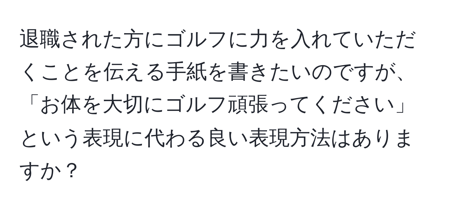 退職された方にゴルフに力を入れていただくことを伝える手紙を書きたいのですが、「お体を大切にゴルフ頑張ってください」という表現に代わる良い表現方法はありますか？