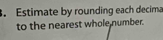 Estimate by rounding each decima 
to the nearest whole number.