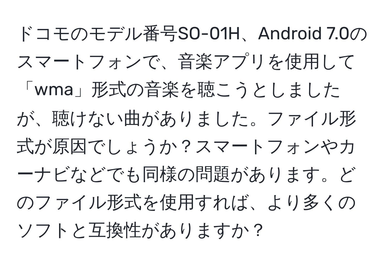 ドコモのモデル番号SO-01H、Android 7.0のスマートフォンで、音楽アプリを使用して「wma」形式の音楽を聴こうとしましたが、聴けない曲がありました。ファイル形式が原因でしょうか？スマートフォンやカーナビなどでも同様の問題があります。どのファイル形式を使用すれば、より多くのソフトと互換性がありますか？