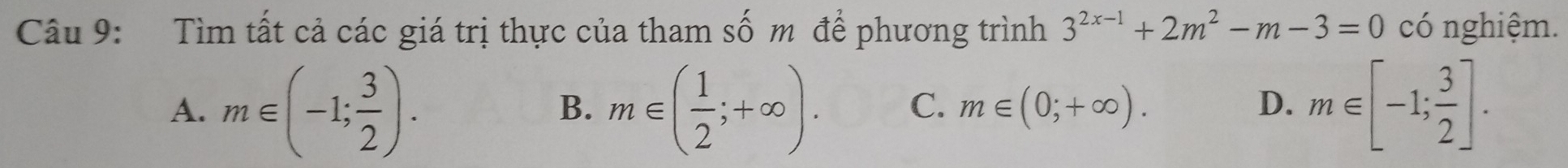 Tìm tất cả các giá trị thực của tham số m để phương trình 3^(2x-1)+2m^2-m-3=0 có nghiệm.
A. m∈ (-1; 3/2 ). m∈ ( 1/2 ;+∈fty ). C. m∈ (0;+∈fty ). D. m∈ [-1; 3/2 ]. 
B.