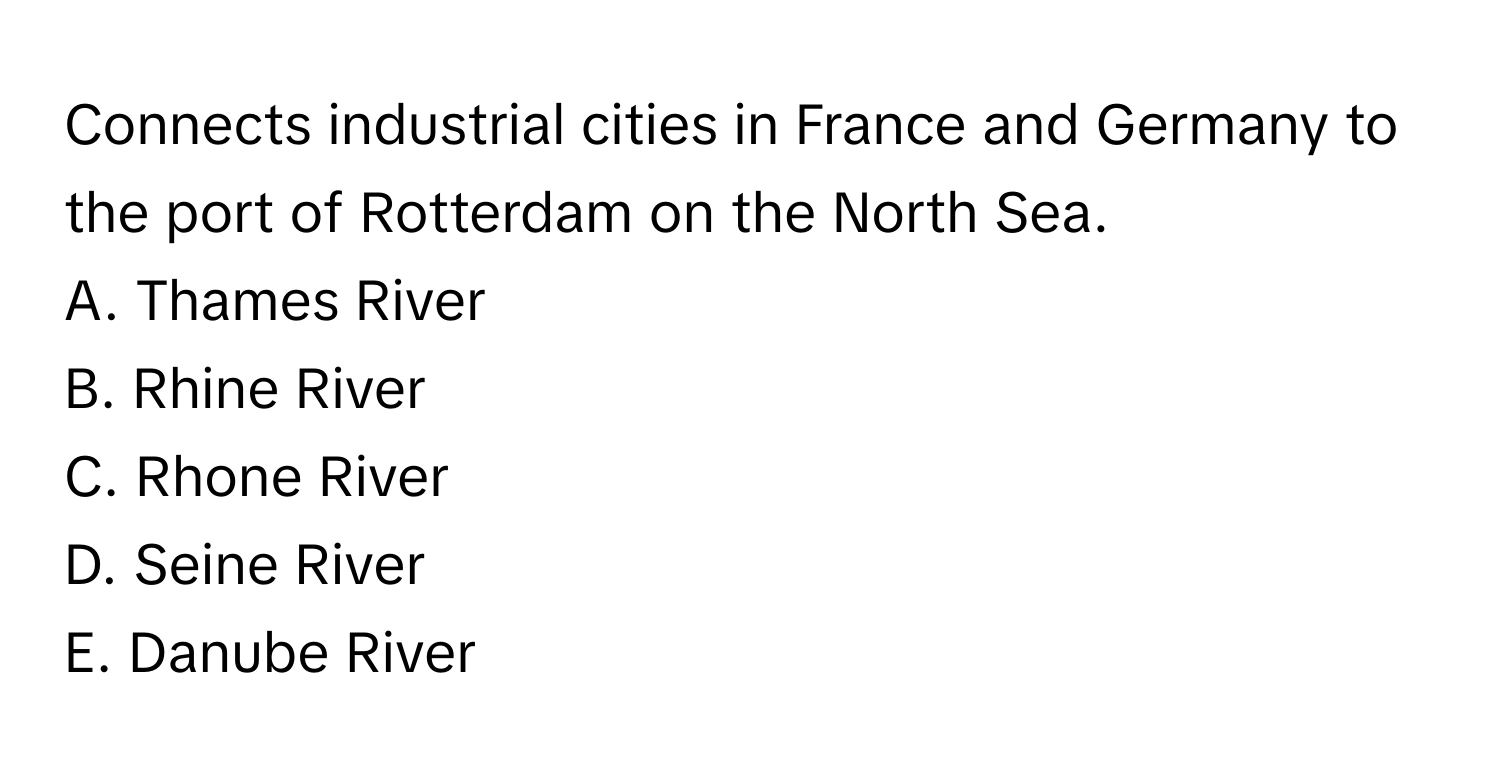 Connects industrial cities in France and Germany to the port of Rotterdam on the North Sea.

A. Thames River
B. Rhine River
C. Rhone River
D. Seine River
E. Danube River