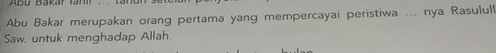 Abü Bakar Ian 
Abu Bakar merupakan orang pertama yang mempercayai peristiwa ... nya Rasulull 
Saw. untuk menghadap Allah.