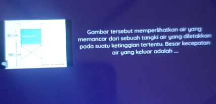 Gambar tersebut memperlihatkan air yang 
memancar dari sebuah tangki air yang diletakkan 
pada suatu ketinggian tertentu. Besar kecepatan 
air yang kelvar adalah ...