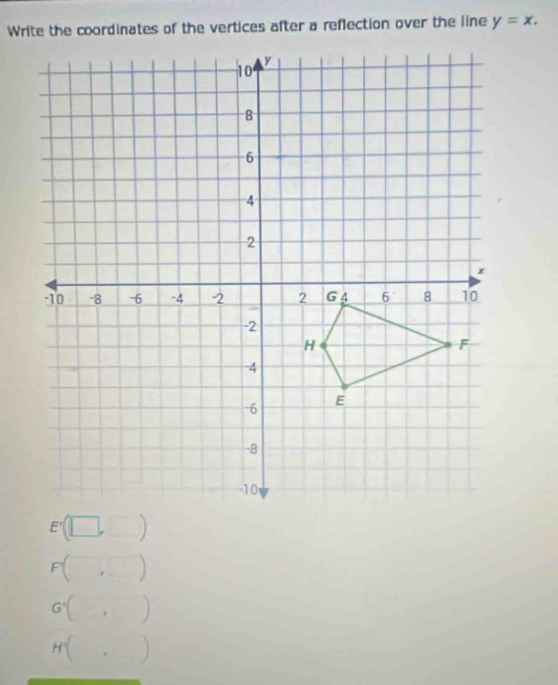 Write the coordinates of the vertices after a reflection over the line y=x. 
r __ ) 
G'( ) 
H . 