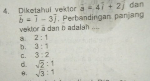 Diketahui vektor vector a=4vector i+2vector j dan
vector b=vector i-3vector j. Perbandingan panjang
vektor a dan b adalah ....
a. 2:1
b. 3:1
C. 3:2
d. sqrt(2):1
e. sqrt(3):1