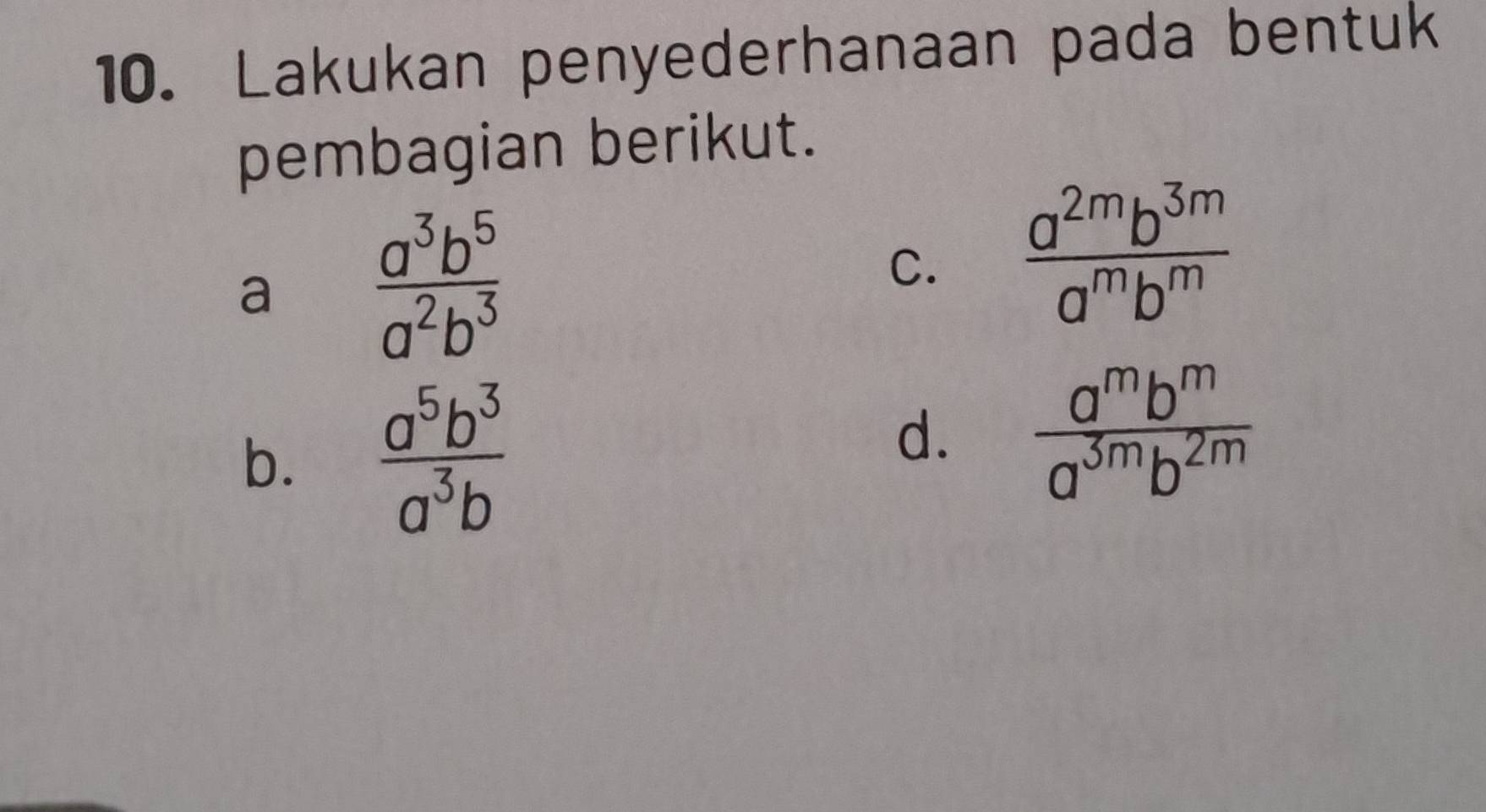 Lakukan penyederhanaan pada bentuk
pembagian berikut.
a  a^3b^5/a^2b^3 
C.  a^(2m)b^(3m)/a^mb^m 
b.  a^5b^3/a^3b 
d.  a^mb^m/a^(3m)b^(2m) 