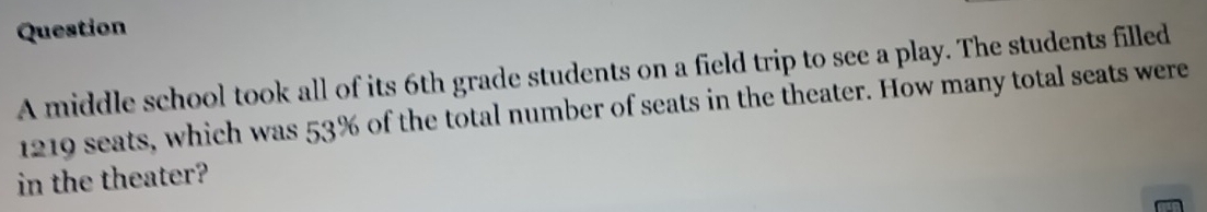 middle school took all of its 6th grade students on a field trip to see a play. The students filled
1219 seats, which was 53% of the total number of seats in the theater. How many total seats were 
in the theater?