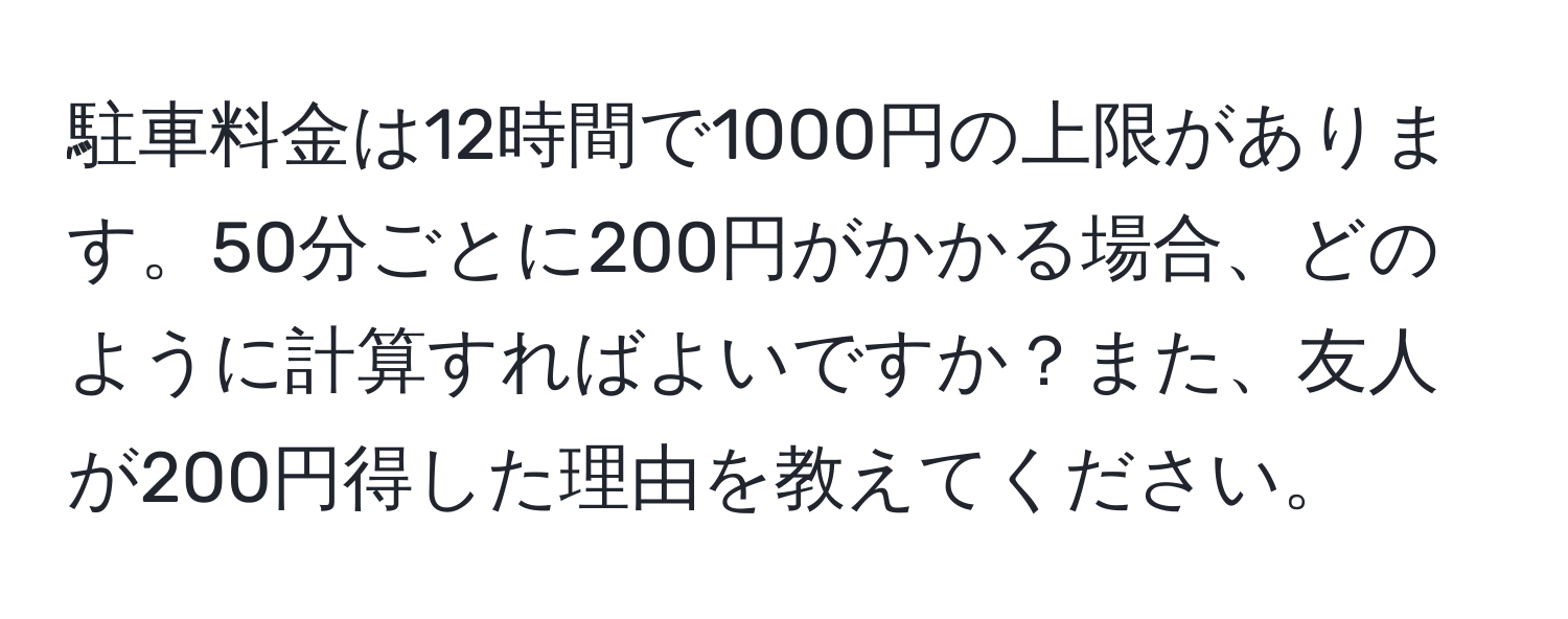 駐車料金は12時間で1000円の上限があります。50分ごとに200円がかかる場合、どのように計算すればよいですか？また、友人が200円得した理由を教えてください。