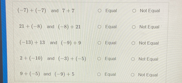 (-7)+(-7) and 7+7 Equal Not Equal
21+(-8) and (-8)+21 Equal Not Equal
(-13)+13 and (-9)+9 Equal Not Equal
2+(-10) and (-3)+(-5) Equal Not Equal
9+(-5) and (-9)+5 Equal Not Equal