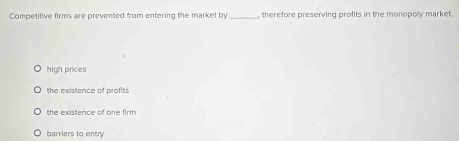 Competitive firms are prevented from entering the market by_ , therefore preserving profits in the monopoly market.
high prices
the existence of profits
the existence of one firm
barriers to entry