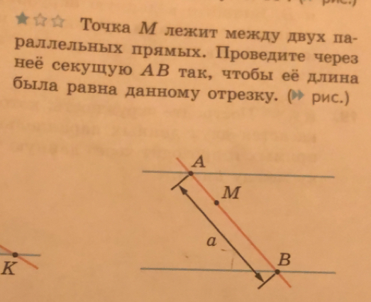 Τочка Млежит между двух па- 
раллельньх прямьх. Проведите через 
неё секушую АΒ так, чτобы её длина 
была равна данному отрезку. (▶ рис.) 
K