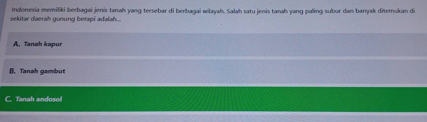 Indonesia memiliki berbagai jenis tanah yang tersebar di berbagai wilayah. Salah satu jenis tanah yang paling subur dan banyak ditemukan di
sekitar daerah gunung berapi adalah...
A. Tanah kapur
B. Tanah gambut
C. Tanah andosol