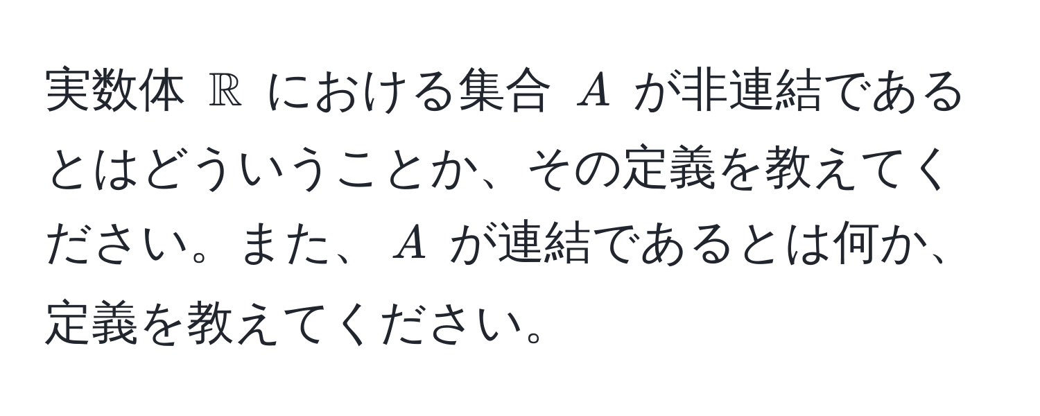 実数体 $mathbbR$ における集合 $A$ が非連結であるとはどういうことか、その定義を教えてください。また、$A$ が連結であるとは何か、定義を教えてください。