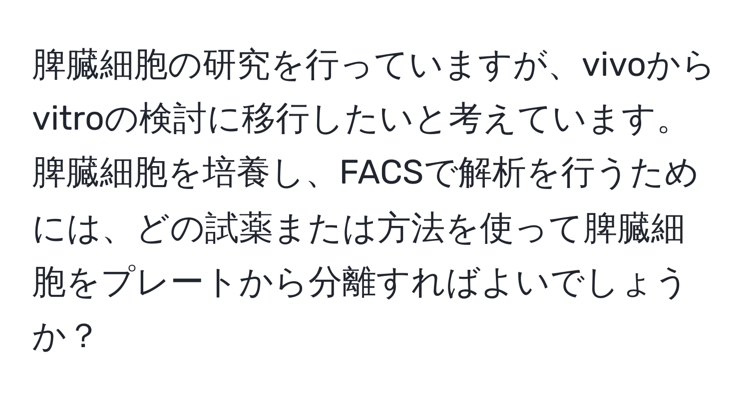 脾臓細胞の研究を行っていますが、vivoからvitroの検討に移行したいと考えています。脾臓細胞を培養し、FACSで解析を行うためには、どの試薬または方法を使って脾臓細胞をプレートから分離すればよいでしょうか？