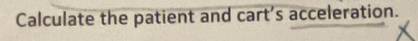 Calculate the patient and cart’s acceleration.
