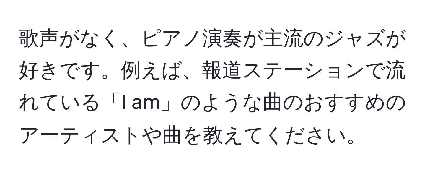 歌声がなく、ピアノ演奏が主流のジャズが好きです。例えば、報道ステーションで流れている「I am」のような曲のおすすめのアーティストや曲を教えてください。