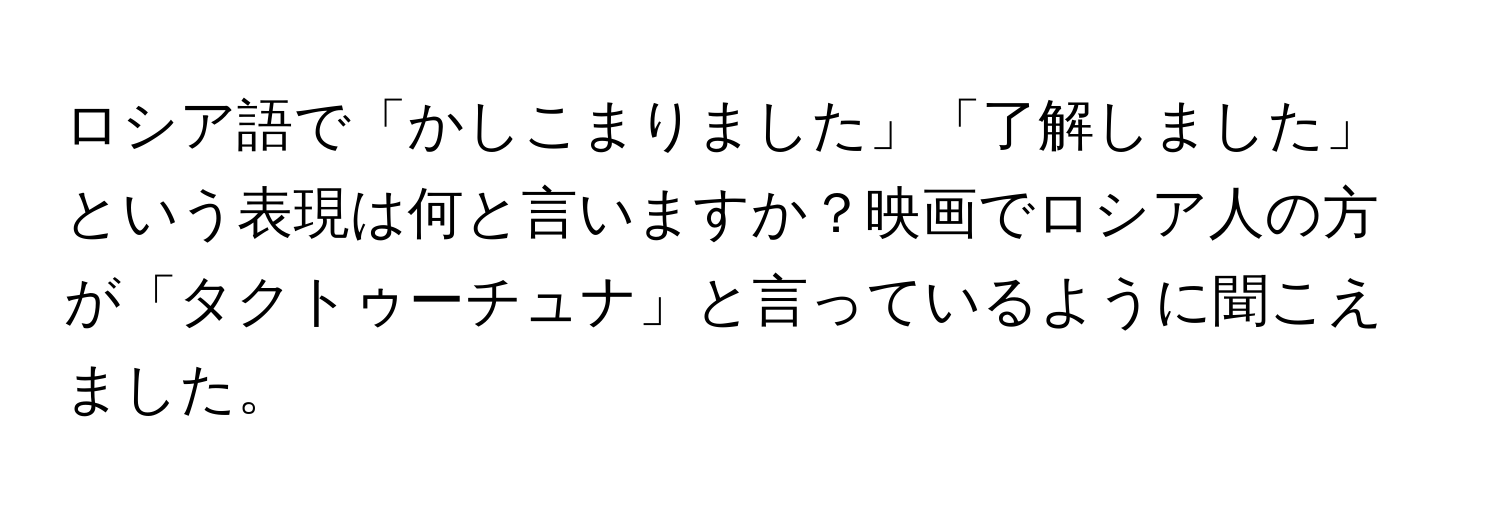 ロシア語で「かしこまりました」「了解しました」という表現は何と言いますか？映画でロシア人の方が「タクトゥーチュナ」と言っているように聞こえました。