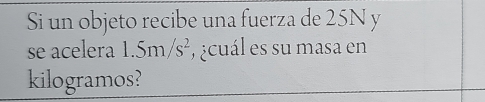 Si un objeto recibe una fuerza de 25N y 
se acelera 1.5m/s^2 ecuál es su masa en 
kilogramos?