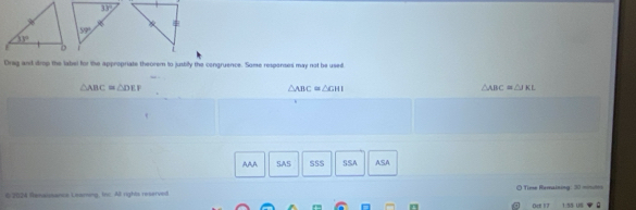 Oreg and drop the label for the appropriate theorem to jusbily the congruence. Some responses may not be used
△ ABC≌ △ DEF
△ ABC=△ GMI
△ ABC≌ △ JKL
AAA SAS SSS SSA ASA
6 2024 Renaissance Leaming, In: All rights reserved  O Time Remaining: 30 miniths
Oet 17 1:5s US φ 0