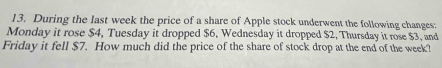 During the last week the price of a share of Apple stock underwent the following changes: 
Monday it rose $4, Tuesday it dropped $6, Wednesday it dropped $2, Thursday it rose $3, and 
Friday it fell $7. How much did the price of the share of stock drop at the end of the week?