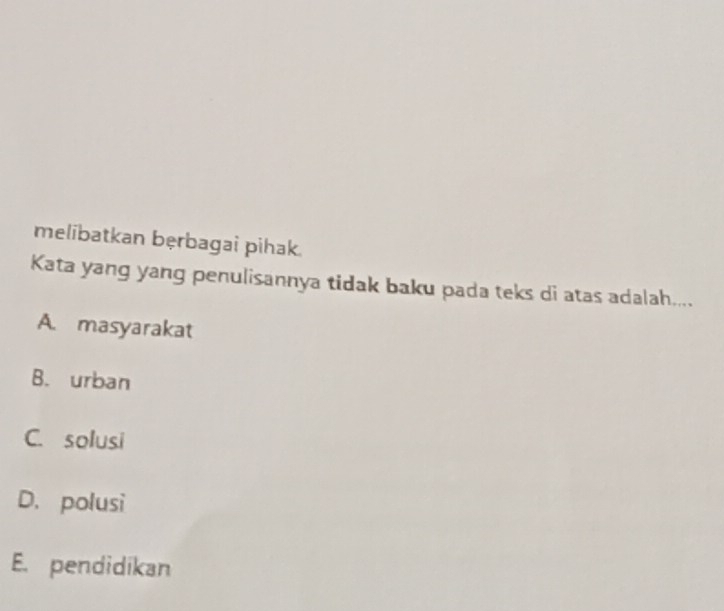 melibatkan bęrbagai pihak.
Kata yang yang penulisannya tidak baku pada teks di atas adalah....
A. masyarakat
B. urban
C. solusi
D. polusi
E. pendidikan