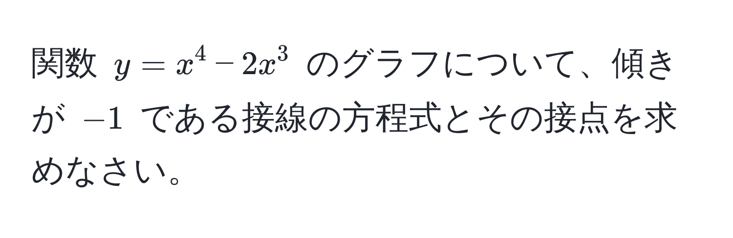 関数 $y = x^4 - 2x^3$ のグラフについて、傾きが $-1$ である接線の方程式とその接点を求めなさい。