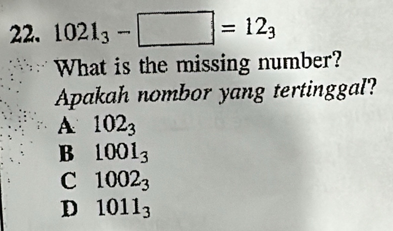 1021_3-□ =12_3
What is the missing number?
Apakah nombor yang tertinggal?
A 102_3
B 1001_3
C 1002_3
D 1011_3