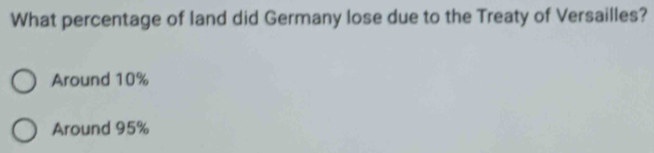 What percentage of land did Germany lose due to the Treaty of Versailles?
Around 10%
Around 95%